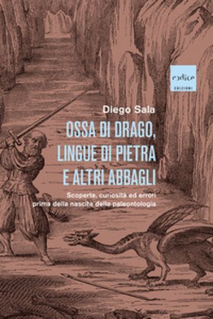 Ossa di drago, lingue di pietra e altri abbagli. Scoperte, curiosità ed errori prima della nascita della paleontologia Diego Sala