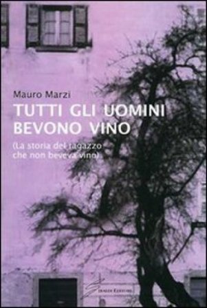 Tutti gli uomini bevono vino. La storia del ragazzo che non beveva vino Mauro Marzi