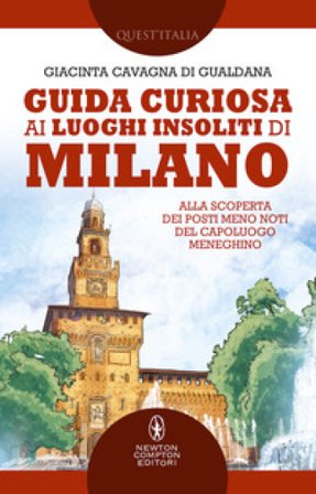 Guida curiosa ai luoghi insoliti di Milano. Alla scoperta dei posti meno noti del capoluogo meneghino Giacinta Cavagna di Gualdana