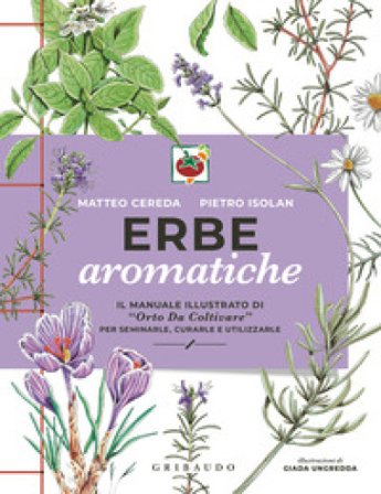 Erbe aromatiche. Il manuale illustrato di «Orto da coltivare» per seminarle, curarle e utilizzarle Matteo Cereda