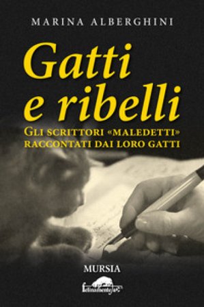 Gatti e ribelli. Gli scrittori «maledetti» raccontati dai loro gatti Marina Alberghini