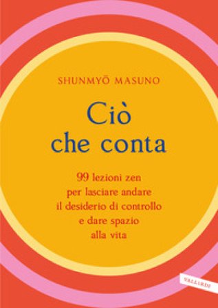 Ciò che conta. 99 lezioni zen per lasciare andare il desiderio di controllo e dare spazio alla vita Shunmyo MASUNO