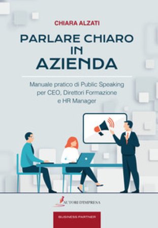 Parlare chiaro in azienda. Manuale pratico di public speaking per CEO, direttori formazione e HR manager Chiara Alzati