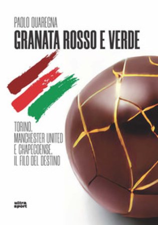 Granata rosso e verde. Torino, Manchester United e Chapecoense, il filo del destino Paolo Quaregna