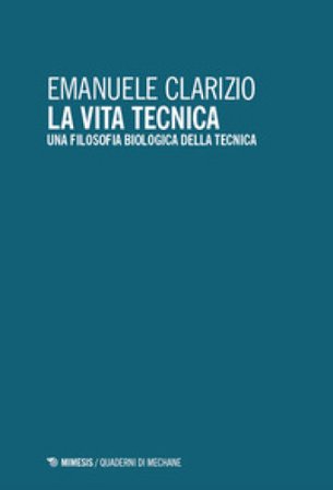 La vita tecnica. Una filosofia biologica della tecnica Emanuele Clarizio