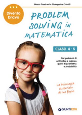 Problem solving in matematica. Classi 4-5. Un allenamento delle capacità di problem solving attraverso problemi di logica, aritmetica, geometria, 