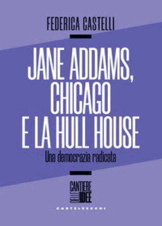 Jane Addams, Chicago e la Hull House. Una democrazia radicata Federica Castelli