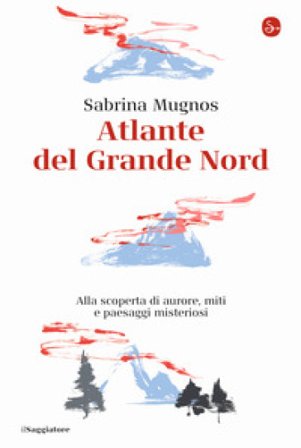 Atlante del Grande Nord. Alla scoperta di aurore, miti e paesaggi misteriosi Sabrina Mugnos