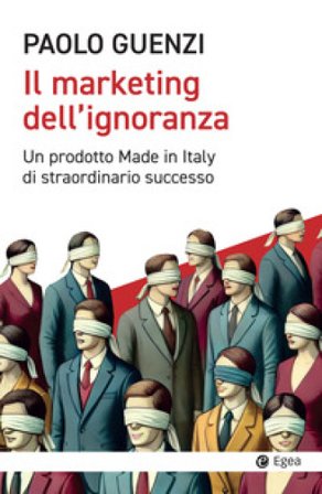 Il marketing dell'ignoranza. Un prodotto Made in Italy di straordinario successo Paolo Guenzi