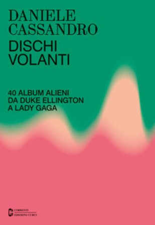 Dischi volanti. 40 album alieni da Duke Ellington a Lady Gaga. Nuova ediz. Daniele Cassandro