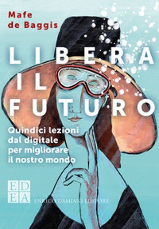 Libera il futuro. Quindici lezioni dal digitale per migliorare il nostro mondo. Nuova ediz. Mafe De Baggis