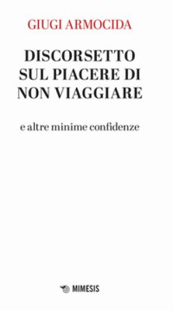 Discorsetto sul piacere di non viaggiare e altre minime confidenze Giugi Armocida