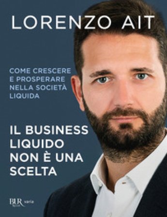 Il business liquido non è una scelta. Come crescere e prosperare nella società liquida Lorenzo Ait