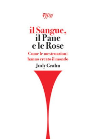 Il sangue, il pane e le rose. Come le mestruazioni hanno creato il mondo Judy Grahn