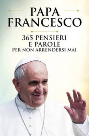 365 pensieri e parole per non arrendersi mai Papa Francesco (Jorge Mario Bergoglio)