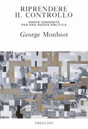 Riprendere il controllo. Nuove comunità per una nuova politica George Monbiot