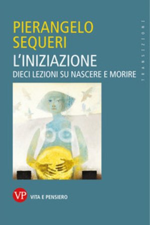 L'iniziazione. Dieci lezioni su nascere e morire Pierangelo Sequeri