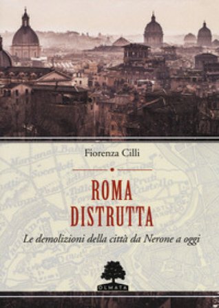 Roma distrutta. Le demolizioni della città da Nerone a oggi Fiorenza Cilli