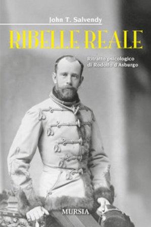 Ribelle reale. Ritratto psicologico di Rodolfo d'Asburgo John T. Salvendy