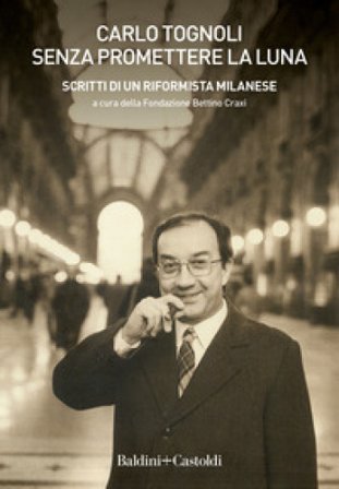Senza promettere la luna. Scritti di un riformista milanese Carlo Tognoli