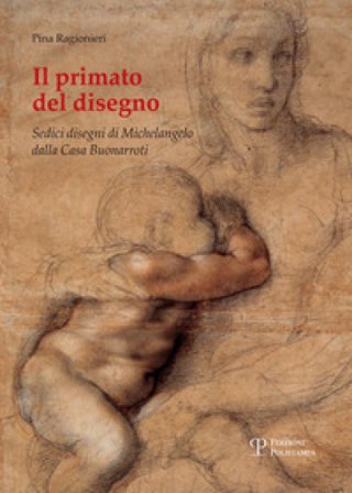 Il primato del disegno. Sedici disegni di Michelangelo dalla casa Buonarroti. Ediz. illustrata Pina Ragionieri