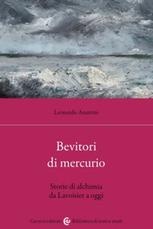 Bevitori di mercurio. Storie di alchimia da Lavoisier a oggi Leonardo Anatrini