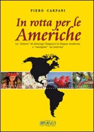 In rotta per le Americhe. Le «lettere» di Amerigo Vespucci in lingua moderna e «navigate» su internet. Ediz. multilingue Piero Carpani