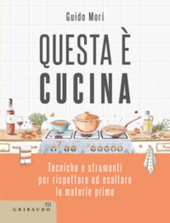 Questa è cucina. Tecniche e strumenti per rispettare ed esaltare le materie prime Guido Mori