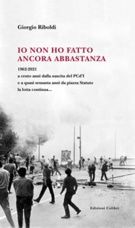 Io non ho fatto ancora abbastanza. 1962-2021 a cento anni dalla nascita del PCd'I e a quasi sessanta anni da piazza Statuto la lotta continua... 