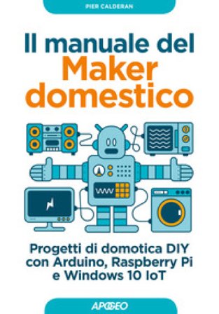 Il manuale del maker domestico. Progetti di domotica DIY con Arduino, Raspberry Pi e Windows 10 IoT Pier Calderan