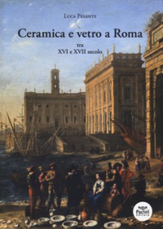 Ceramica e vetro a Roma. Tra XVI e XVII secolo Luca Pesante