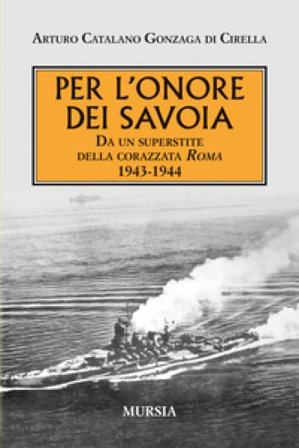 Per l'onore dei Savoia. Da un superstite della corazzata Roma 1943-1944 Arturo Catalano Gonzaga Di Cirella