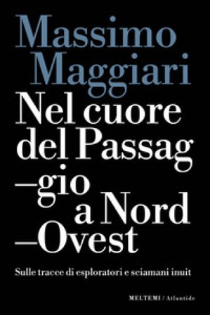 Nel cuore del passaggio a Nord-Ovest. Sulle tracce di esploratori e sciamani inuit Massimo Maggiari
