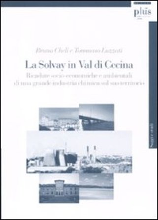 La Solvay in Val di Cecina. Ricadute socio-economiche e ambientali di una grande industria chimica sul suo territorio Bruno Cheli