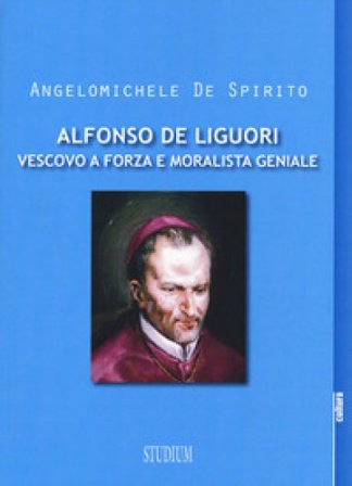 Alfonso Maria de Liguori. Vescovo a forza e moralista geniale Angelomichele De Spirito
