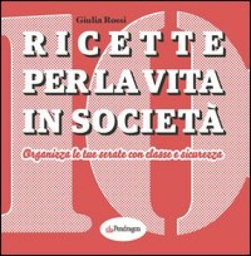 Ricette per la vita in società. Organizza le tue serate con classe e sicurezza Giulia Rossi
