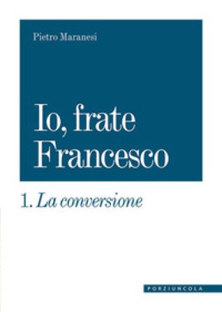 La conversione. Io, frate Francesco. Vol. 1 Pietro Maranesi