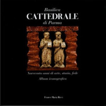 Basilica cattedrale di Parma. Novecento anni di arte, storia, fede. Album iconografico Alfredo Bianchi