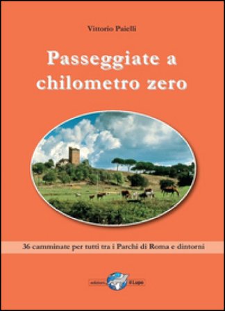 Passeggiate a chilometro zero. 36 camminate per tutti tra i Parchi di Roma e dintorni Vittorio Paielli