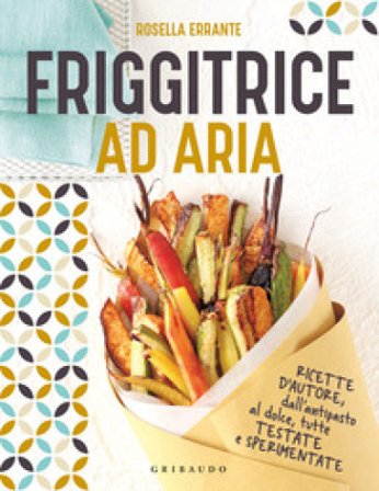 Friggitrice ad aria. Ricette d'autore, dall'antipasto al dolce, tutte testate e sperimentate. Ediz. a colori Rosella Errante