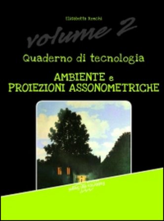 Quaderno di tecnologia. Vol. 2: Ambiente e proiezioni assonometriche Elisabetta Ronchi