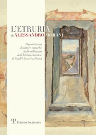 L'Etruria di Alessandro Morani. Riproduzioni di pitture etrusche dalle collezioni dell'«Istituto svedese di studi classici» a Roma