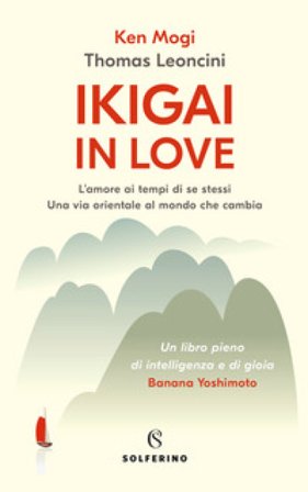 Ikigai in love. L'amore ai tempi di se stessi. Una via orientale al mondo che cambia Ken Mogi