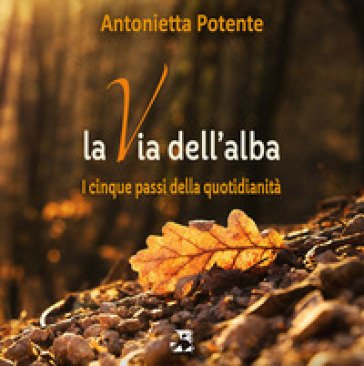 La via dell'alba. I cinque passi della quotidianità Antonietta Potente