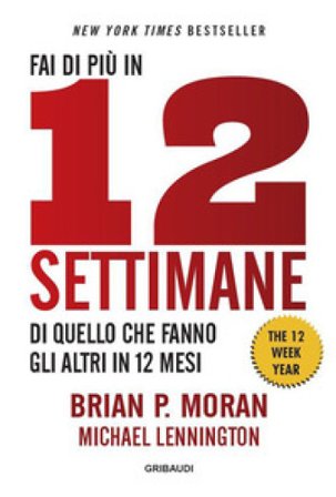 Fai di più in 12 settimane di quello che fanno gli altri in 12 mesi. The 12 week year Brian P. Moran