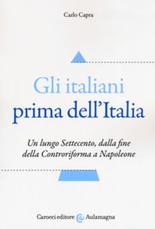 Gli italiani prima dell'Italia. Un lungo Settecento, dalla fine della Controriforma a Napoleone Carlo Capra