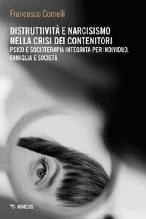 Distruttività e narcisismo nella crisi dei contenitori. Psico e socioterapia integrata per individuo, famiglia e società Francesco Comelli
