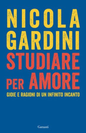 Studiare per amore. Gioie e ragioni di un infinito incanto Nicola Gardini