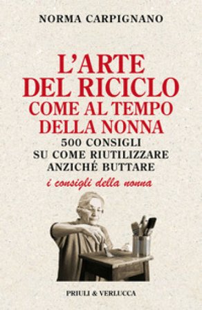 L'arte del riciclo come al tempo della nonna. 500 consigli su come riutilizzare anziché buttare Norma Carpignano