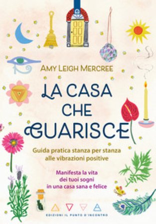 La casa che guarisce. Guida pratica stanza per stanza alle vibrazioni positive. Manifesta la vita dei tuoi sogni in una casa sana e felice Amy Leigh 